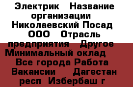 Электрик › Название организации ­ Николаевский Посад, ООО › Отрасль предприятия ­ Другое › Минимальный оклад ­ 1 - Все города Работа » Вакансии   . Дагестан респ.,Избербаш г.